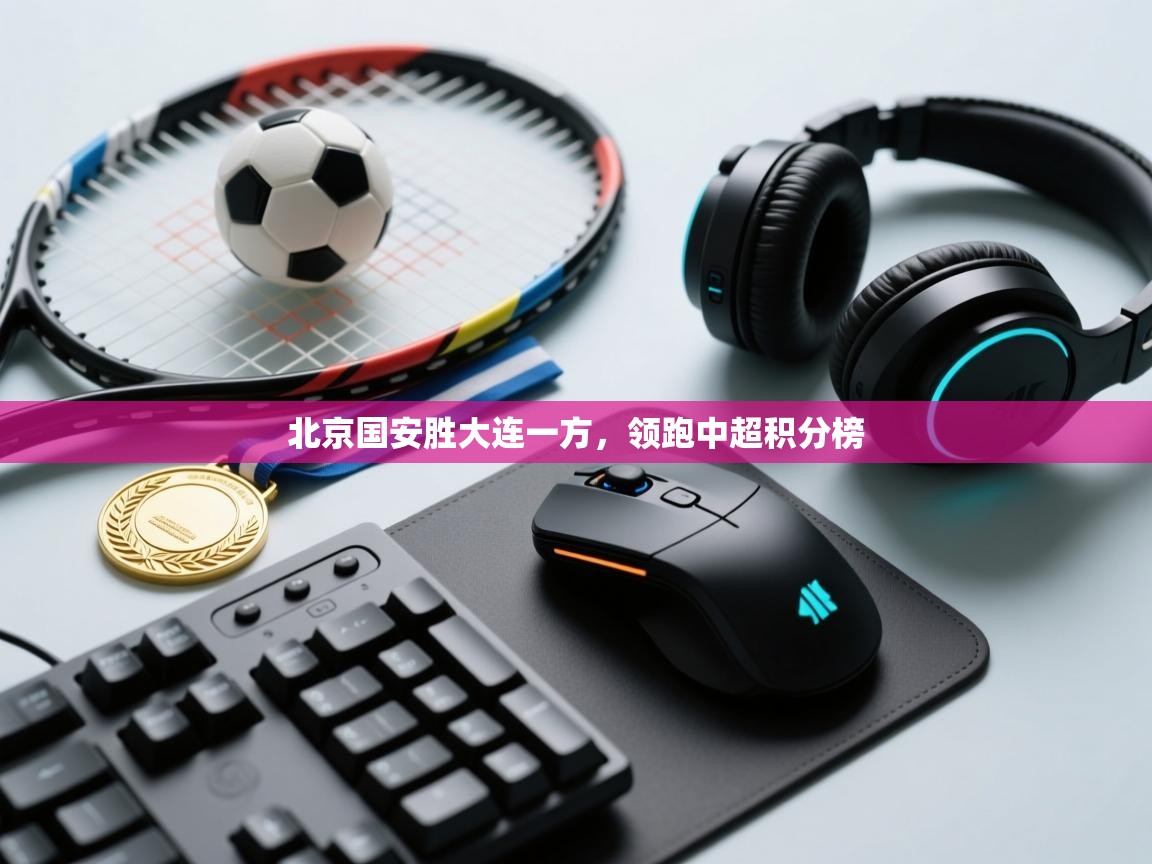 北京国安胜大连一方，领跑中超积分榜