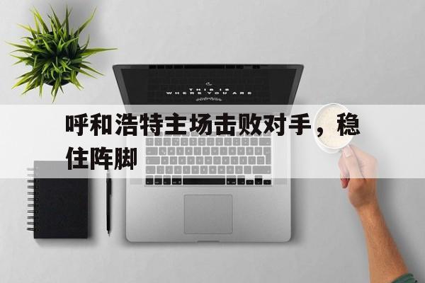 九游体育app下载-呼和浩特主场击败对手，稳住阵脚的简单介绍