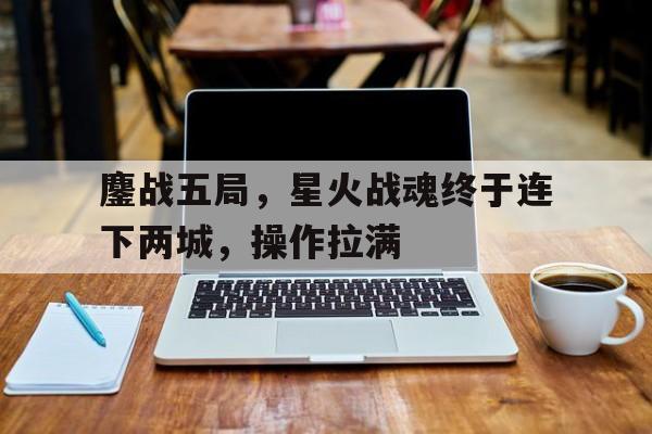 九游体育官网入口-鏖战五局，星火战魂终于连下两城，操作拉满的简单介绍