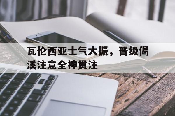 九游体育-关于瓦伦西亚士气大振，晋级偈溪注意全神贯注的信息